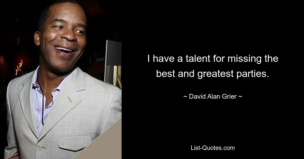 I have a talent for missing the best and greatest parties. — © David Alan Grier