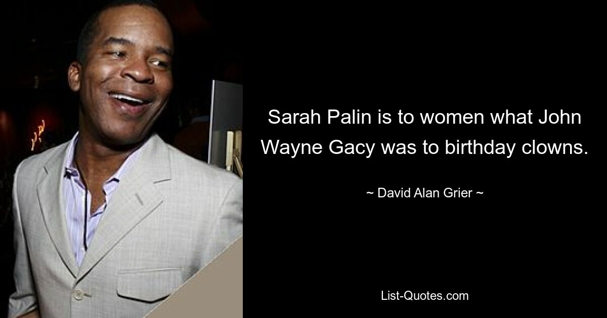 Sarah Palin is to women what John Wayne Gacy was to birthday clowns. — © David Alan Grier