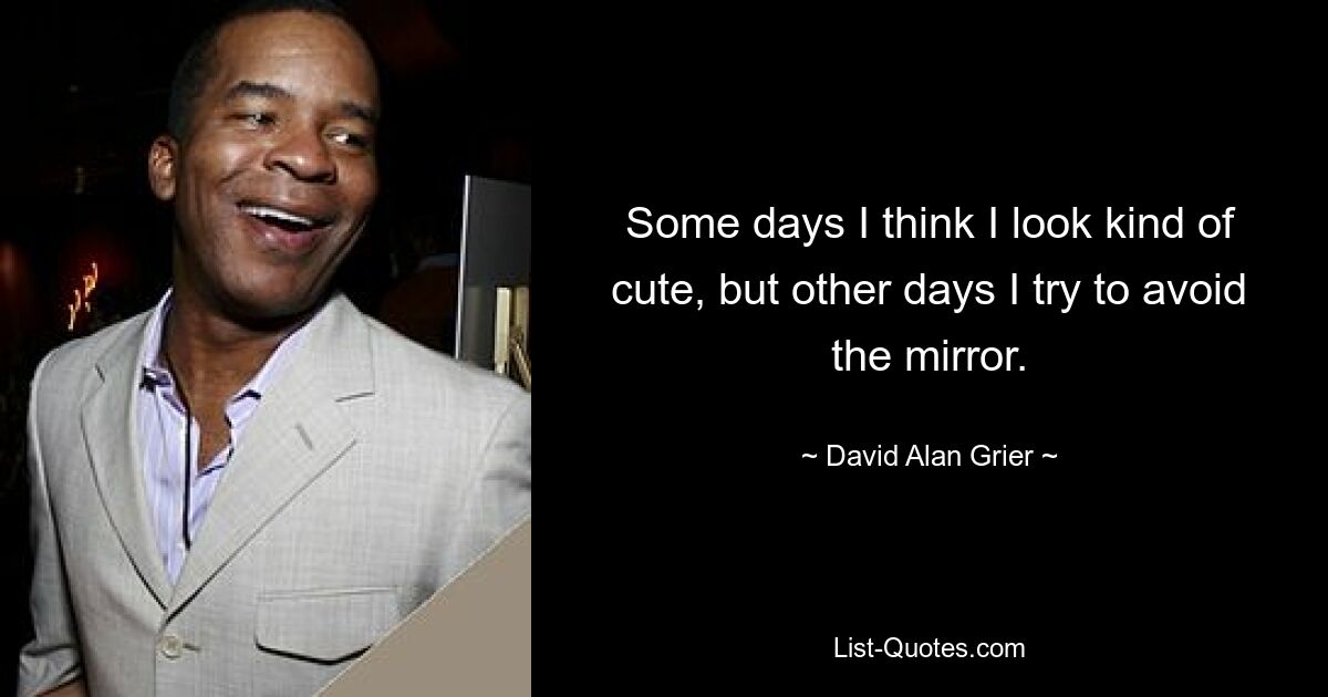 Some days I think I look kind of cute, but other days I try to avoid the mirror. — © David Alan Grier