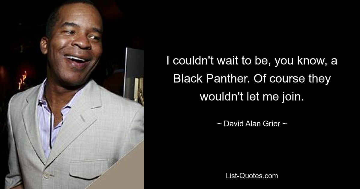 I couldn't wait to be, you know, a Black Panther. Of course they wouldn't let me join. — © David Alan Grier