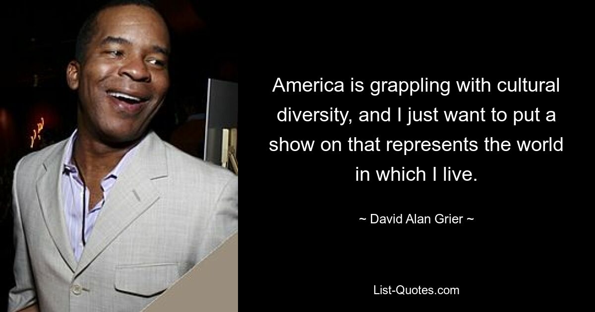 America is grappling with cultural diversity, and I just want to put a show on that represents the world in which I live. — © David Alan Grier