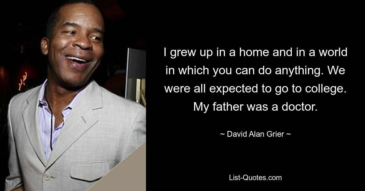 I grew up in a home and in a world in which you can do anything. We were all expected to go to college. My father was a doctor. — © David Alan Grier