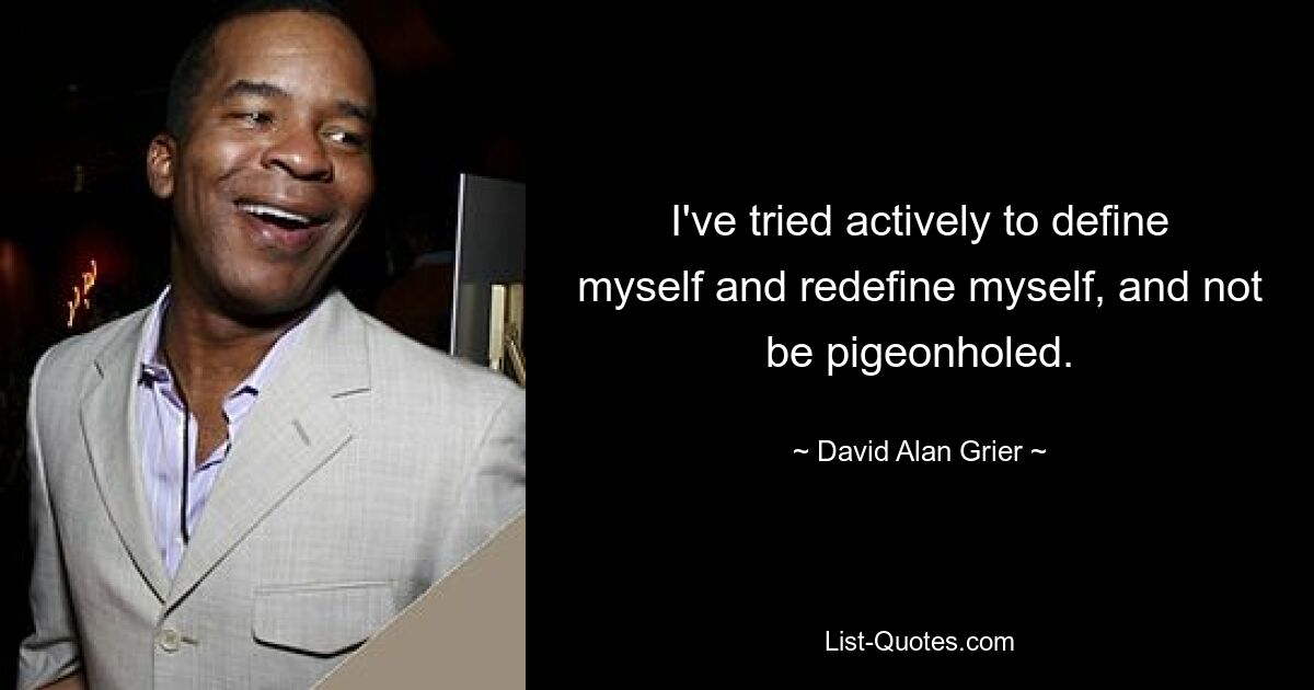 I've tried actively to define myself and redefine myself, and not be pigeonholed. — © David Alan Grier