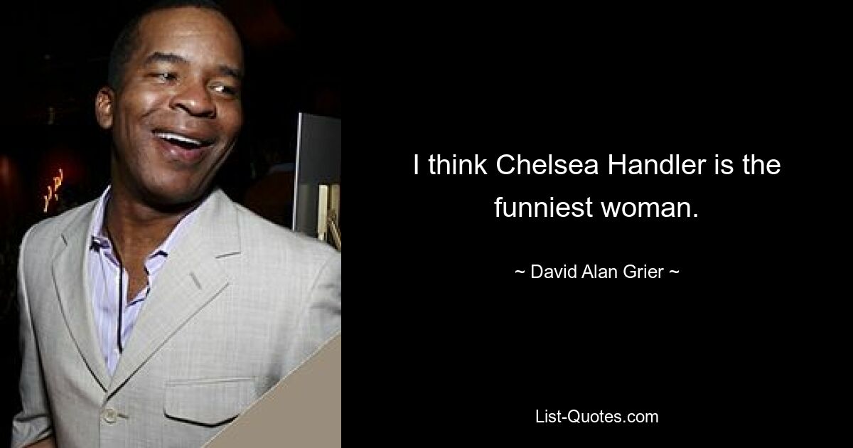 I think Chelsea Handler is the funniest woman. — © David Alan Grier