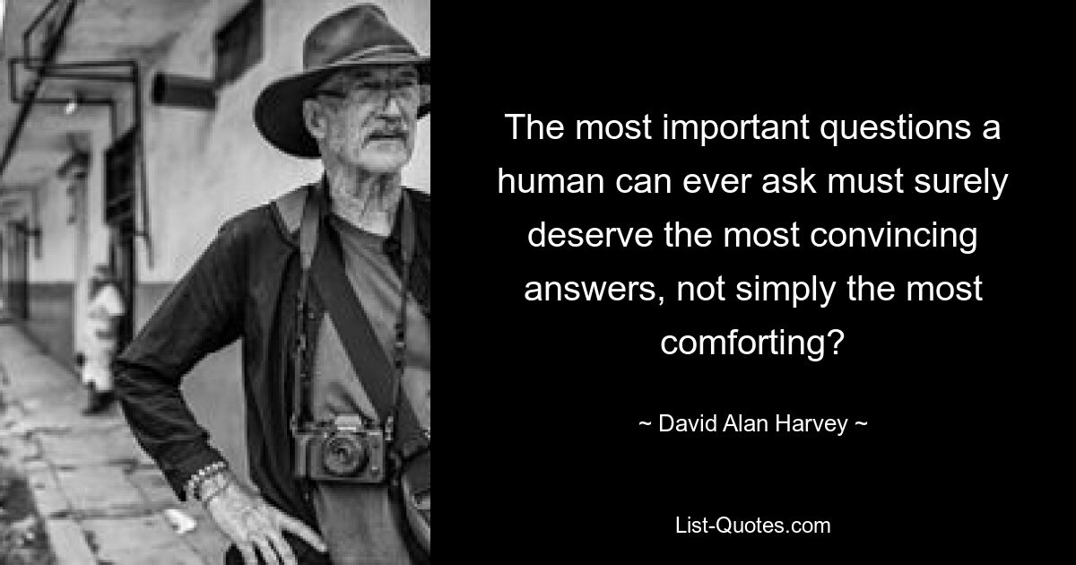 The most important questions a human can ever ask must surely deserve the most convincing answers, not simply the most comforting? — © David Alan Harvey