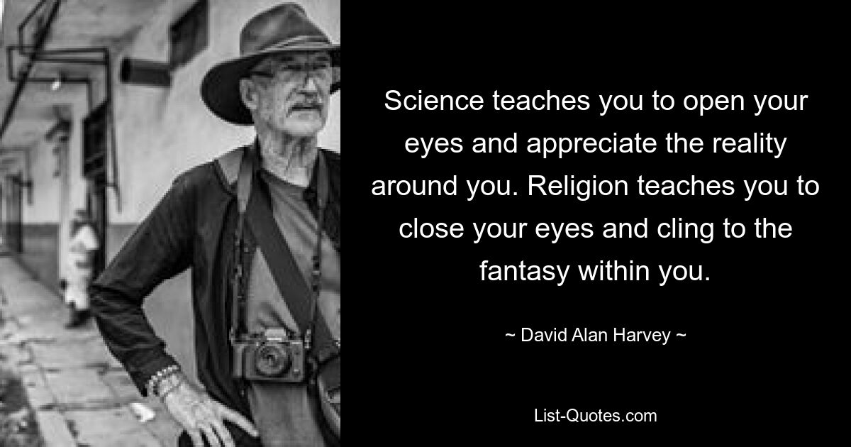 Science teaches you to open your eyes and appreciate the reality around you. Religion teaches you to close your eyes and cling to the fantasy within you. — © David Alan Harvey