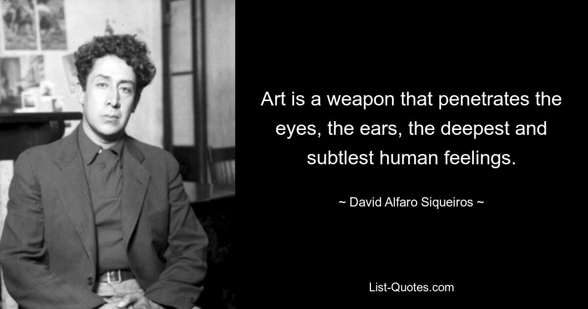 Art is a weapon that penetrates the eyes, the ears, the deepest and subtlest human feelings. — © David Alfaro Siqueiros