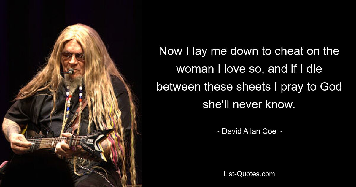 Now I lay me down to cheat on the woman I love so, and if I die between these sheets I pray to God she'll never know. — © David Allan Coe