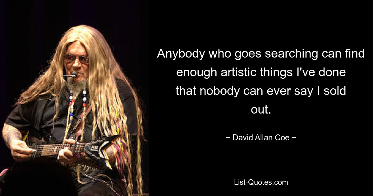 Anybody who goes searching can find enough artistic things I've done that nobody can ever say I sold out. — © David Allan Coe