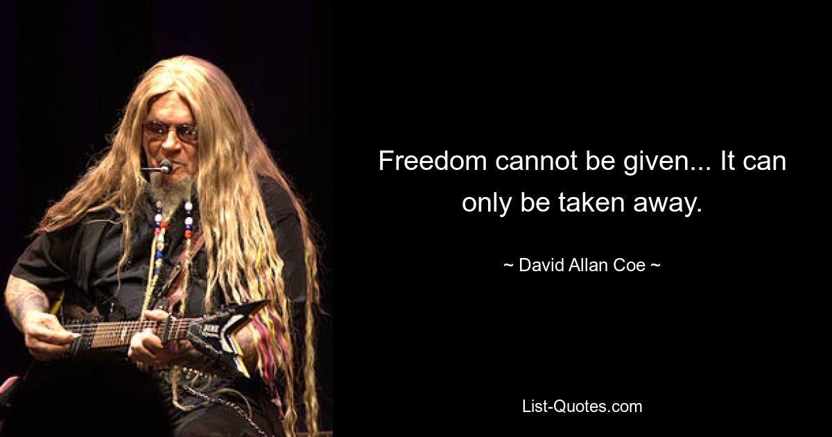 Freedom cannot be given... It can only be taken away. — © David Allan Coe