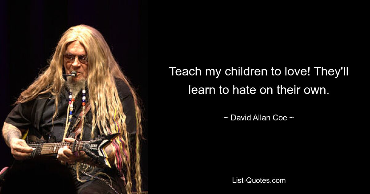 Teach my children to love! They'll learn to hate on their own. — © David Allan Coe