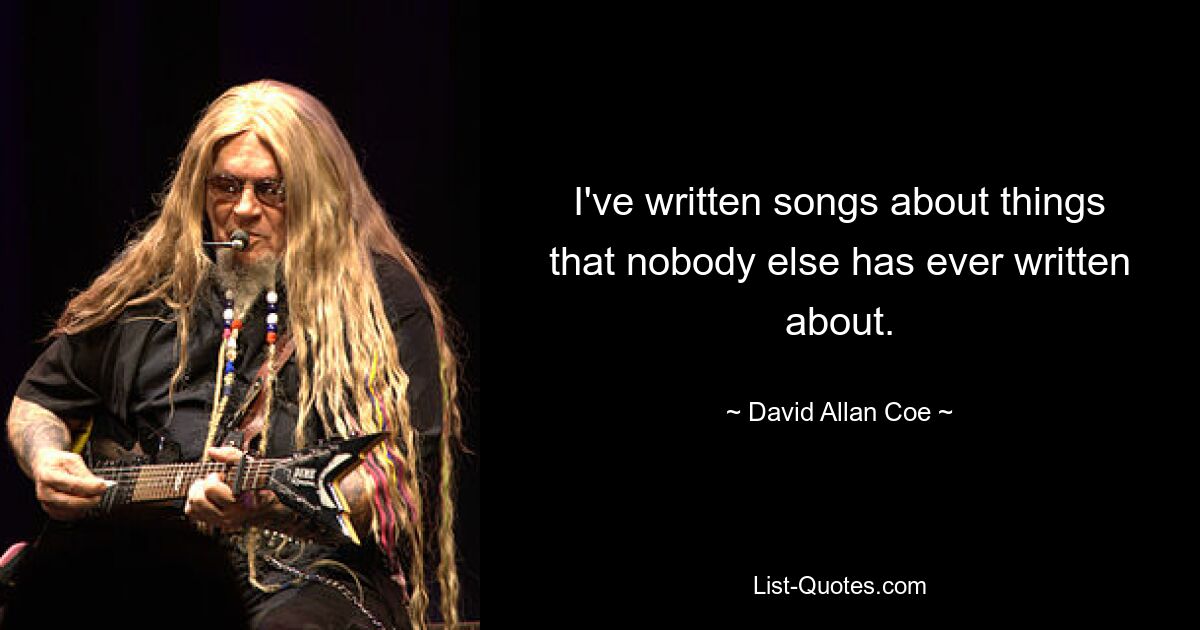 I've written songs about things that nobody else has ever written about. — © David Allan Coe