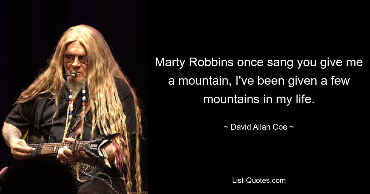 Marty Robbins once sang you give me a mountain, I've been given a few mountains in my life. — © David Allan Coe