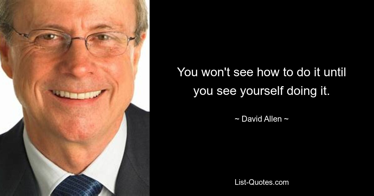 You won't see how to do it until you see yourself doing it. — © David Allen