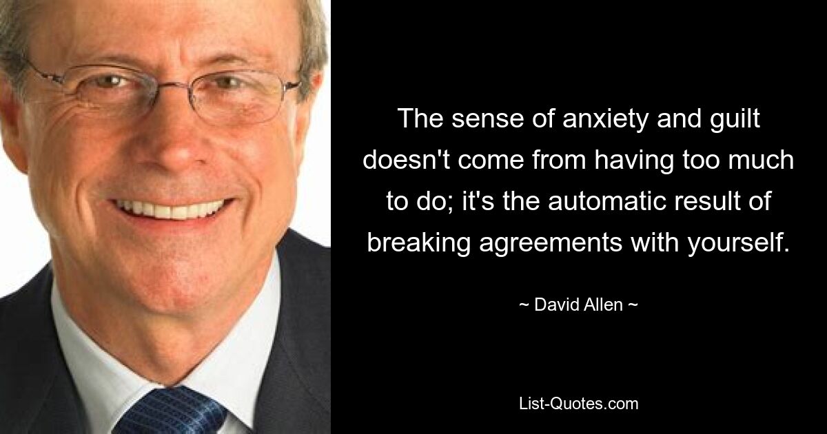 The sense of anxiety and guilt doesn't come from having too much to do; it's the automatic result of breaking agreements with yourself. — © David Allen