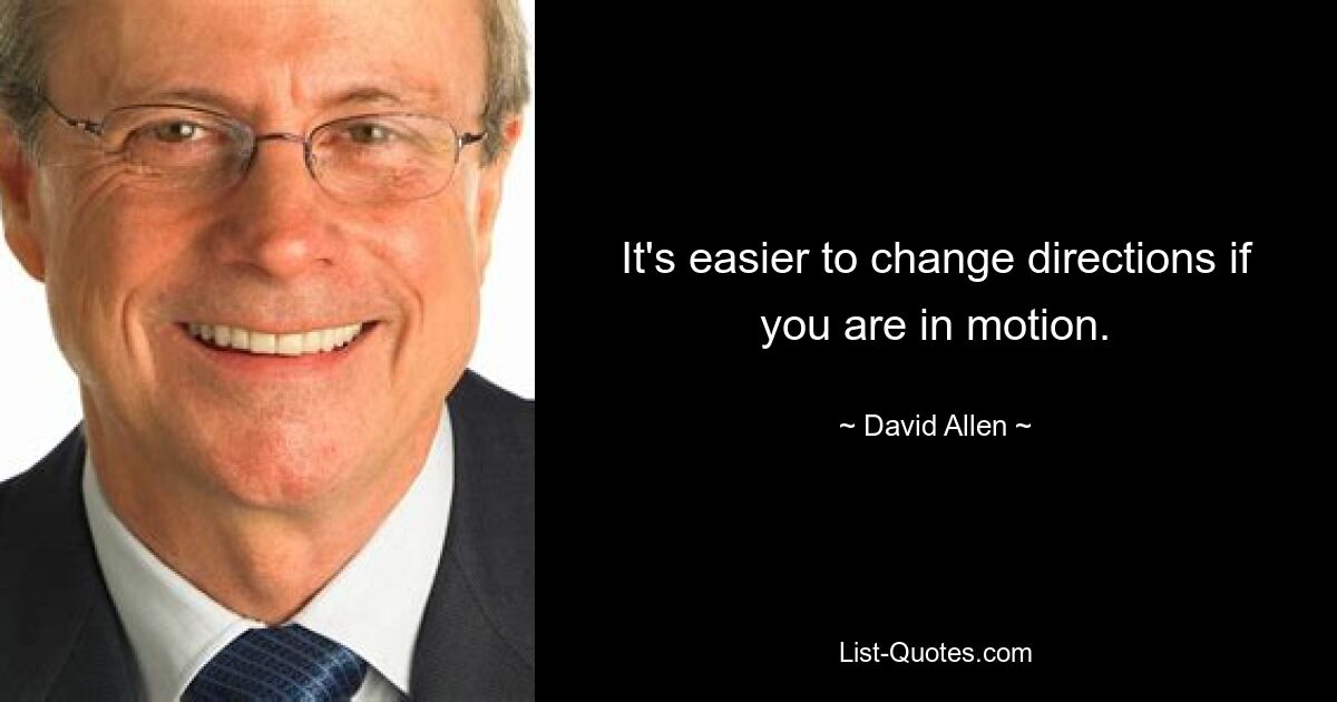 It's easier to change directions if you are in motion. — © David Allen