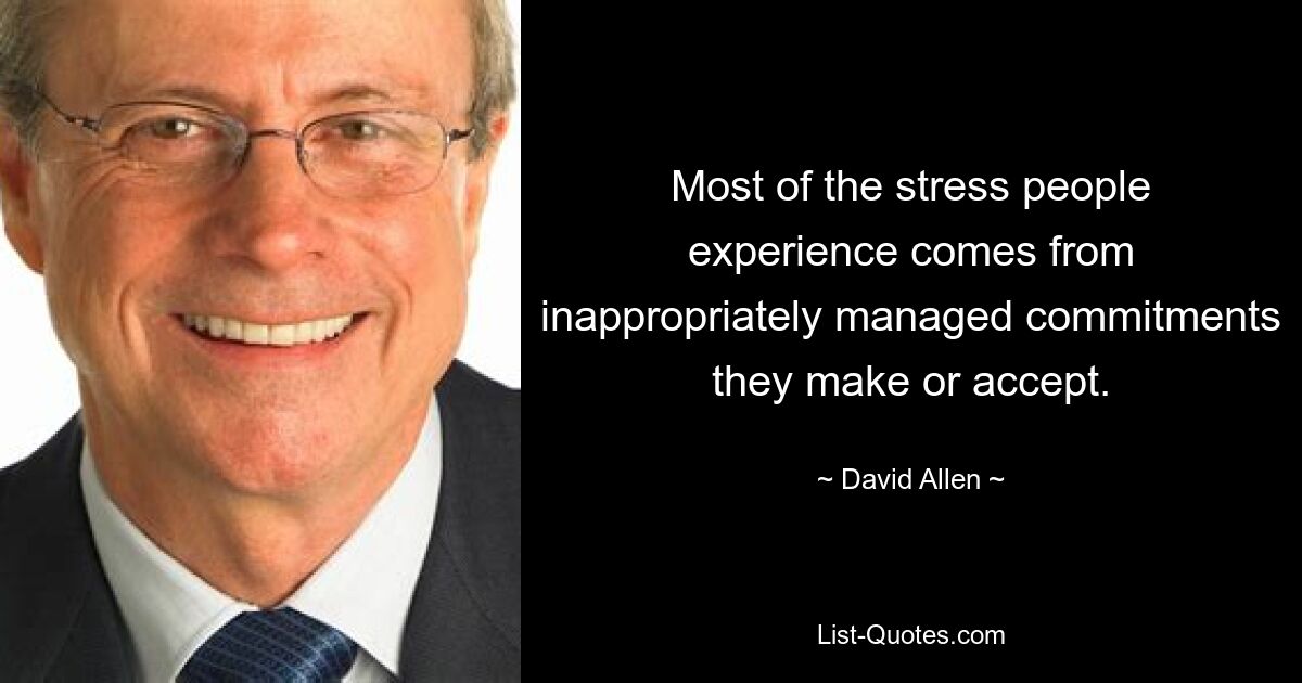 Most of the stress people experience comes from inappropriately managed commitments they make or accept. — © David Allen