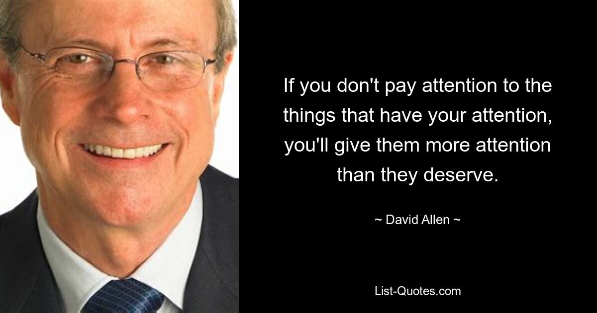 If you don't pay attention to the things that have your attention, you'll give them more attention than they deserve. — © David Allen