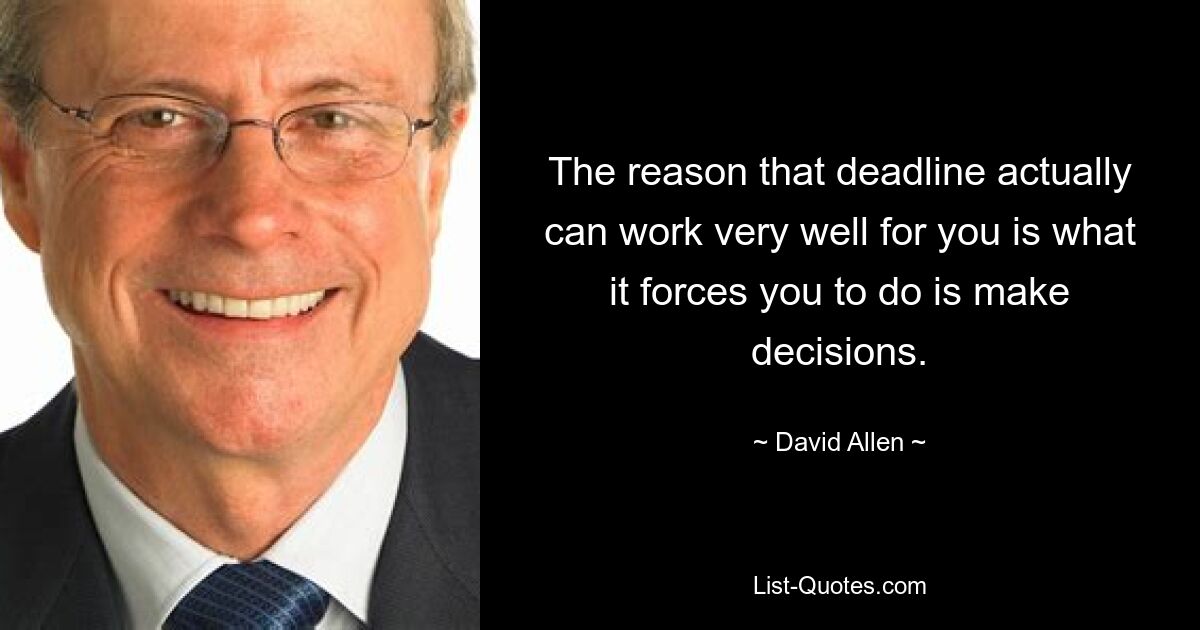 The reason that deadline actually can work very well for you is what it forces you to do is make decisions. — © David Allen