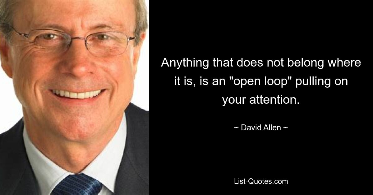 Anything that does not belong where it is, is an "open loop" pulling on your attention. — © David Allen