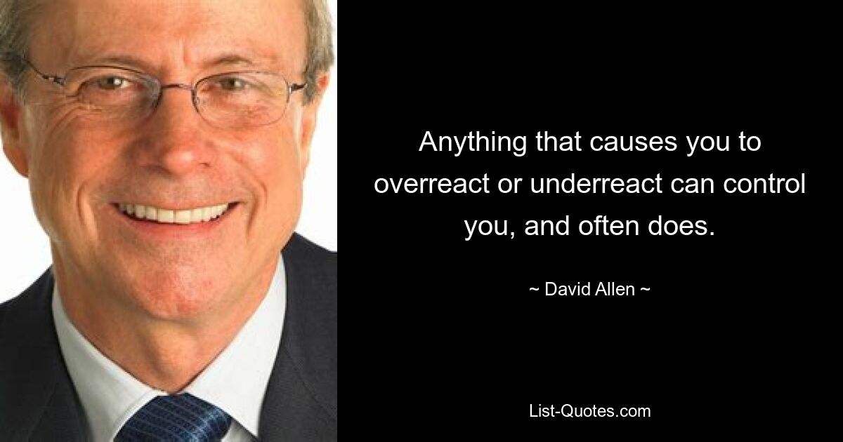 Anything that causes you to overreact or underreact can control you, and often does. — © David Allen