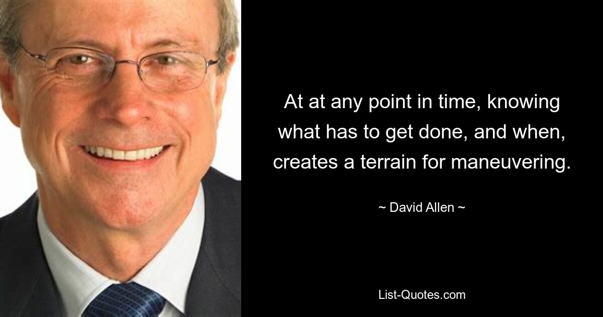 At at any point in time, knowing what has to get done, and when, creates a terrain for maneuvering. — © David Allen