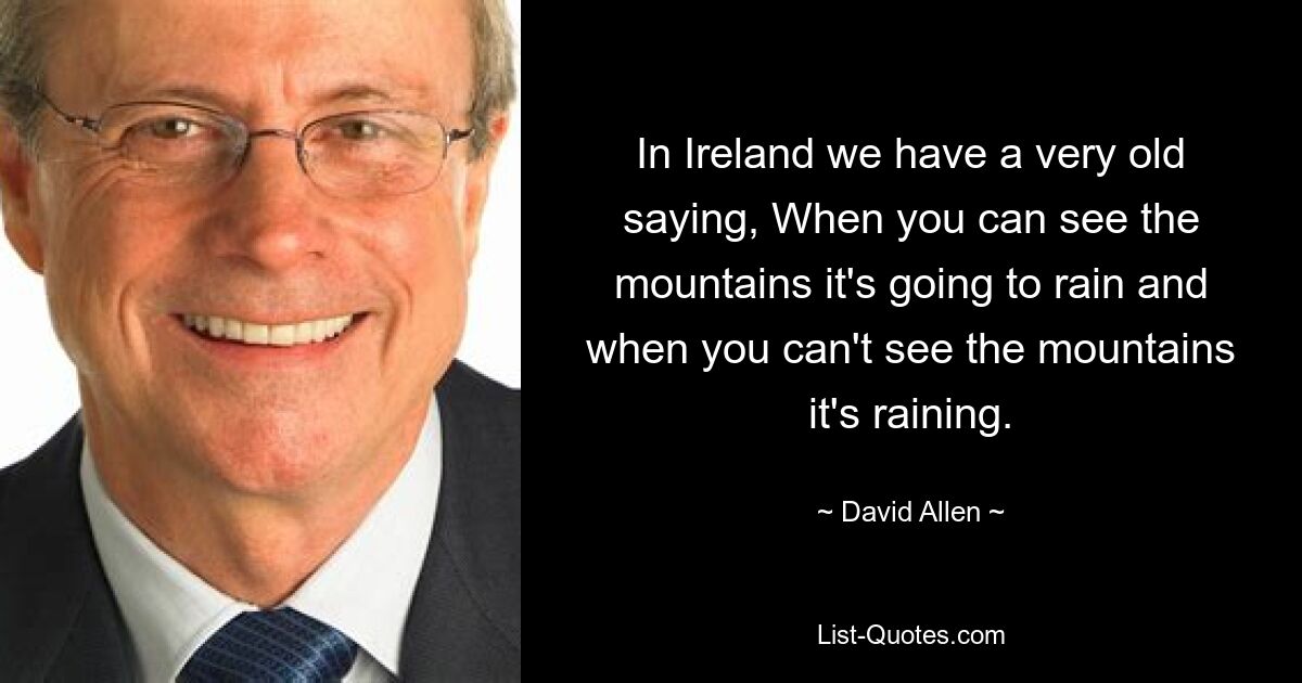 In Ireland we have a very old saying, When you can see the mountains it's going to rain and when you can't see the mountains it's raining. — © David Allen