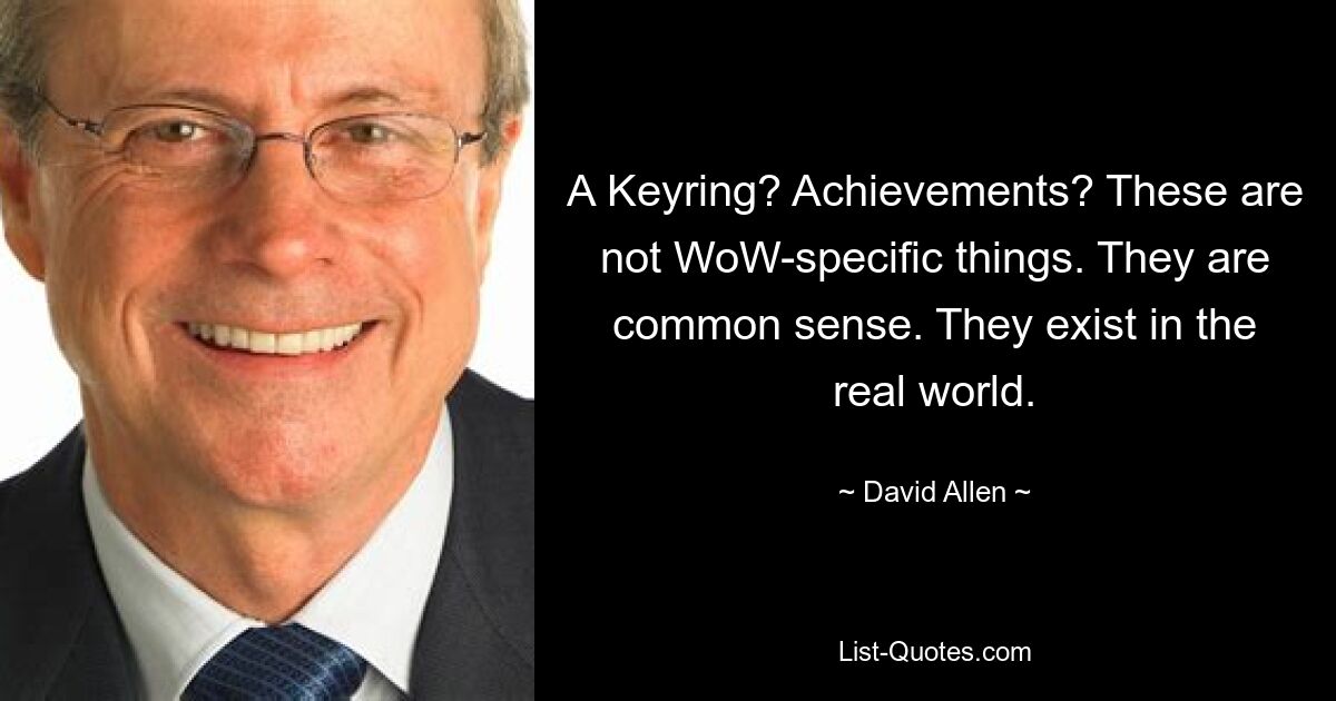 A Keyring? Achievements? These are not WoW-specific things. They are common sense. They exist in the real world. — © David Allen