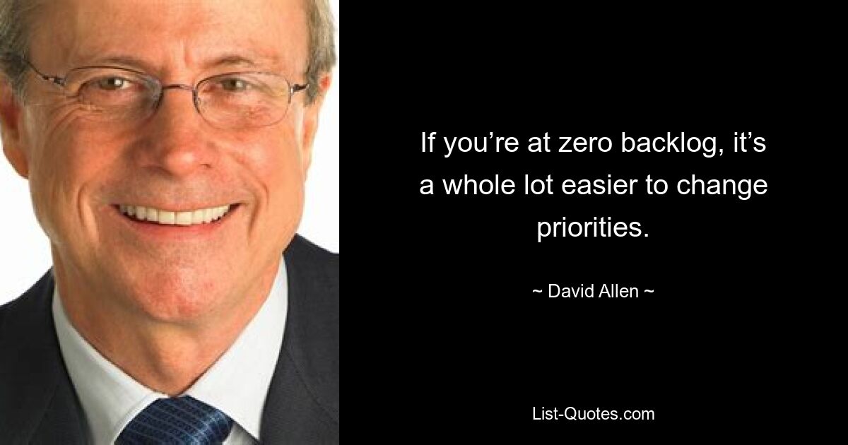 If you’re at zero backlog, it’s a whole lot easier to change priorities. — © David Allen