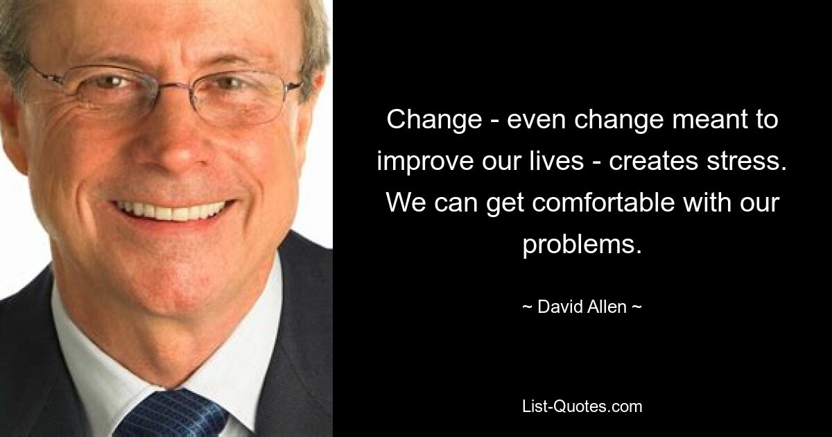 Change - even change meant to improve our lives - creates stress. We can get comfortable with our problems. — © David Allen