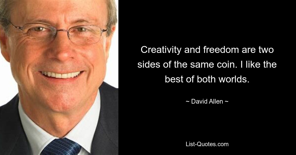 Creativity and freedom are two sides of the same coin. I like the best of both worlds. — © David Allen