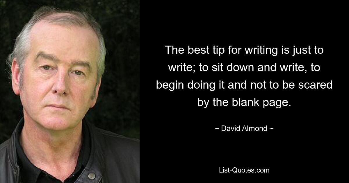 The best tip for writing is just to write; to sit down and write, to begin doing it and not to be scared by the blank page. — © David Almond