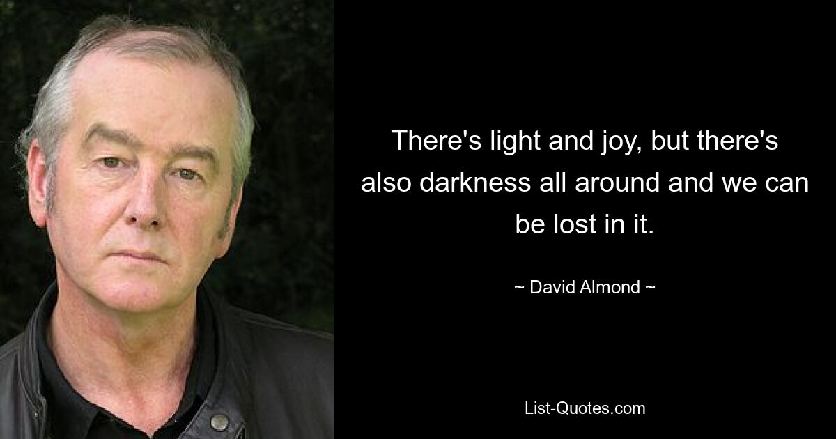 There's light and joy, but there's also darkness all around and we can be lost in it. — © David Almond