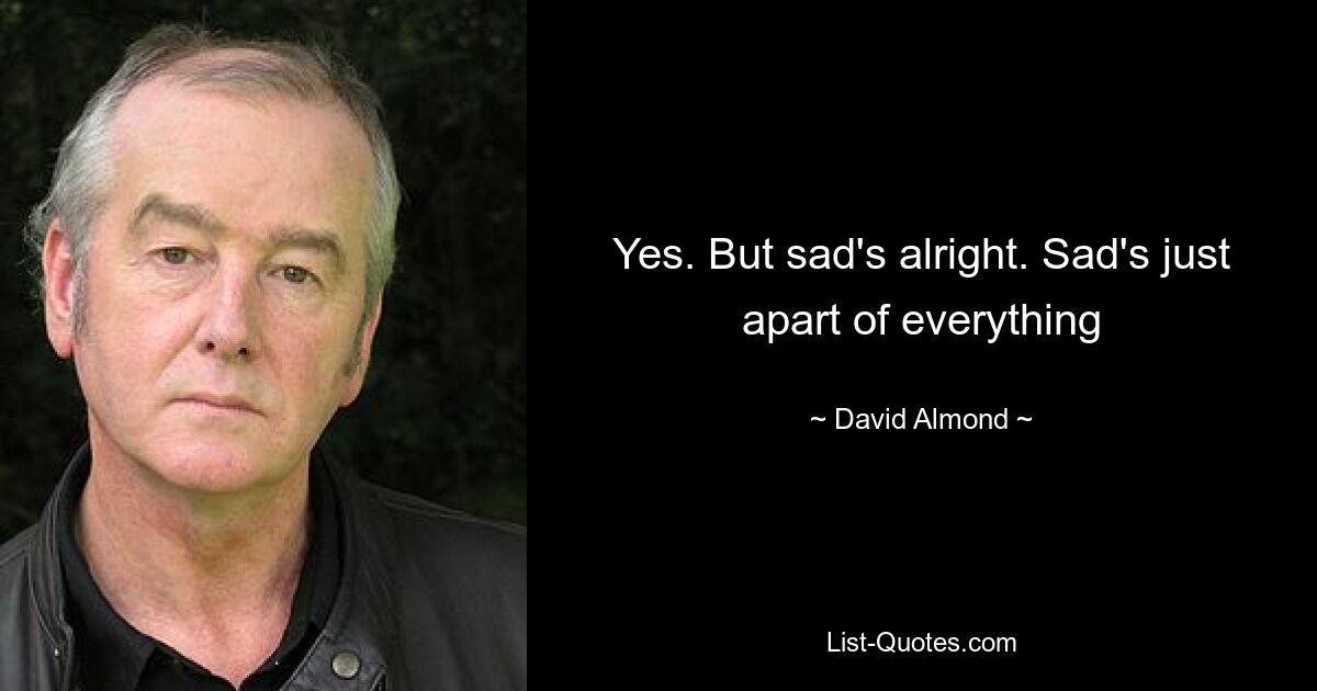 Yes. But sad's alright. Sad's just apart of everything — © David Almond