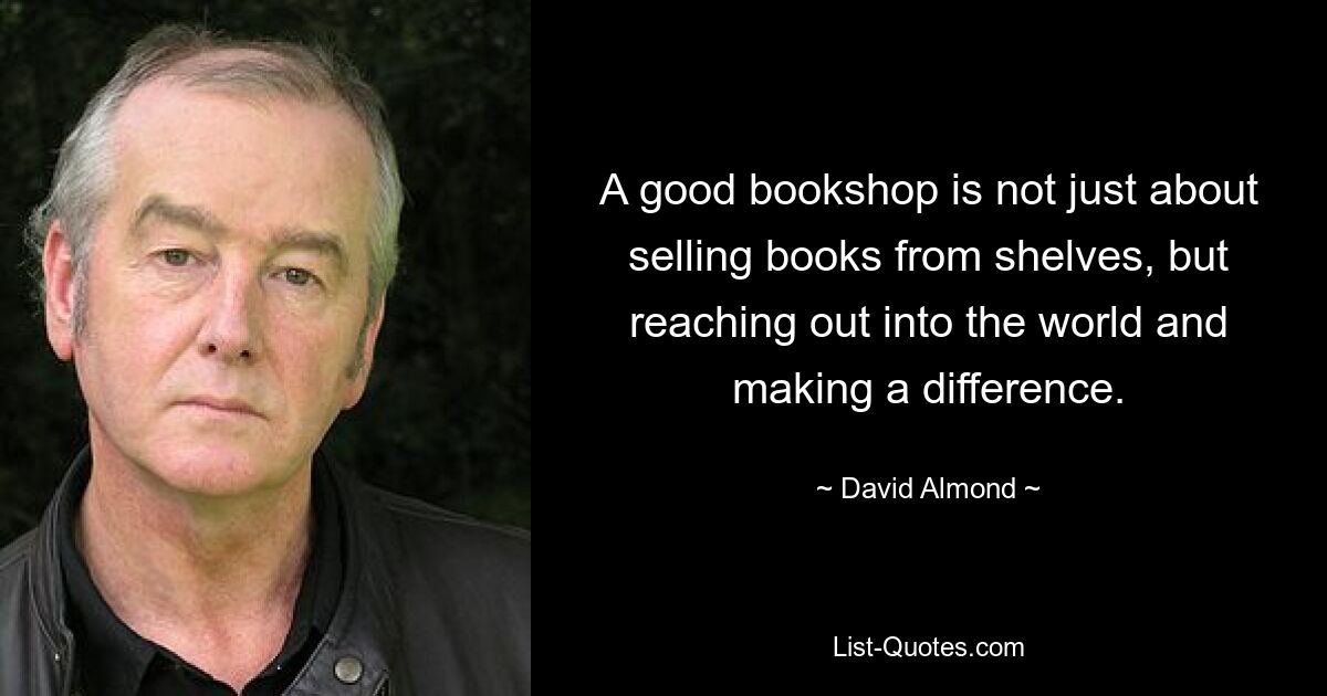 A good bookshop is not just about selling books from shelves, but reaching out into the world and making a difference. — © David Almond