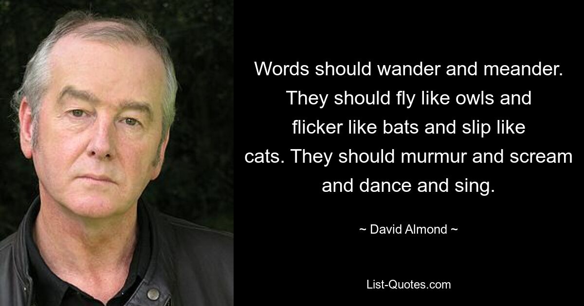 Words should wander and meander. They should fly like owls and flicker like bats and slip like cats. They should murmur and scream and dance and sing. — © David Almond