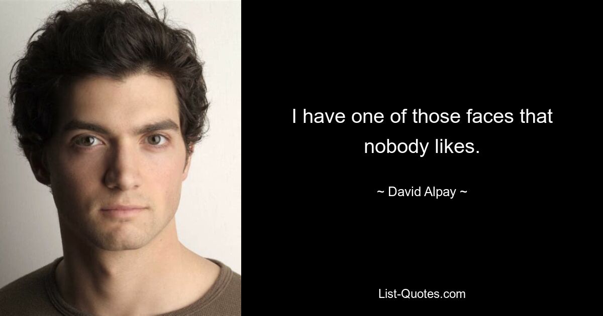 I have one of those faces that nobody likes. — © David Alpay