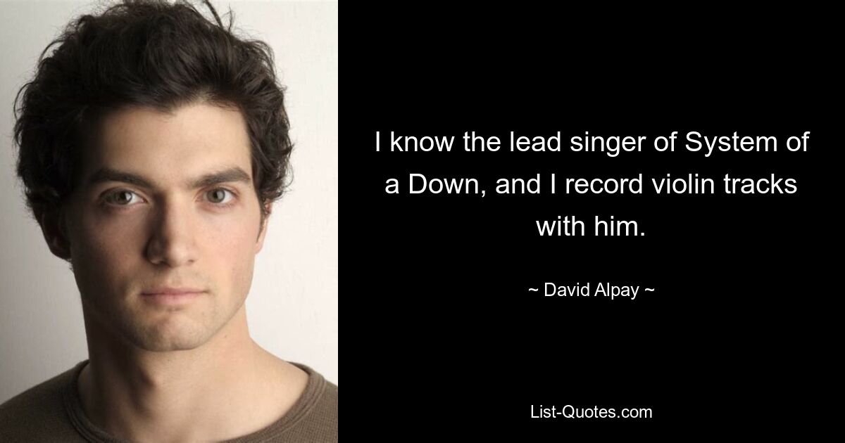 I know the lead singer of System of a Down, and I record violin tracks with him. — © David Alpay