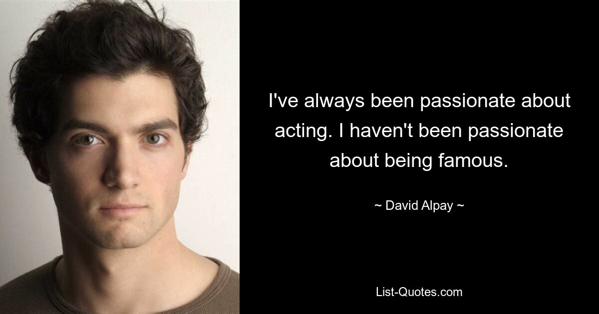 I've always been passionate about acting. I haven't been passionate about being famous. — © David Alpay