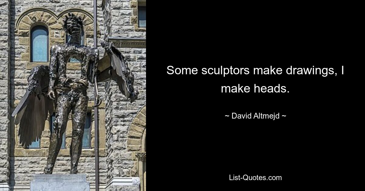 Some sculptors make drawings, I make heads. — © David Altmejd