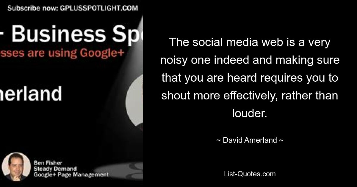 The social media web is a very noisy one indeed and making sure that you are heard requires you to shout more effectively, rather than louder. — © David Amerland