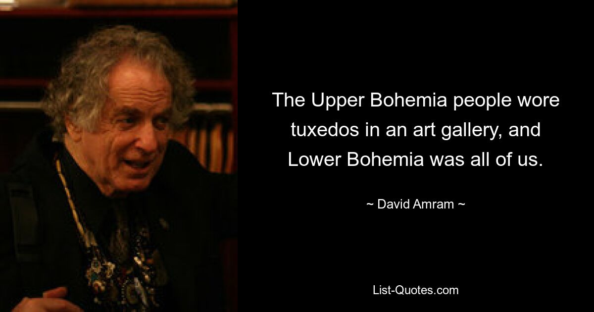 The Upper Bohemia people wore tuxedos in an art gallery, and Lower Bohemia was all of us. — © David Amram