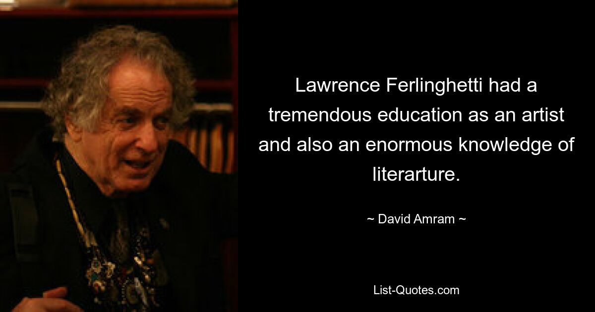 Lawrence Ferlinghetti had a tremendous education as an artist and also an enormous knowledge of literarture. — © David Amram