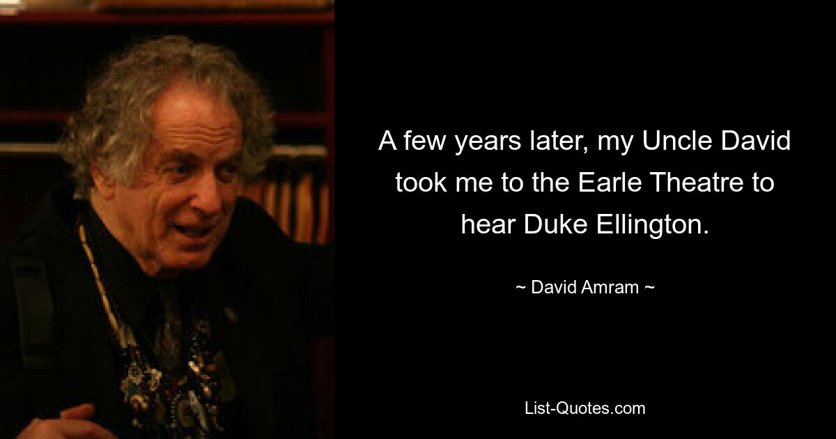 A few years later, my Uncle David took me to the Earle Theatre to hear Duke Ellington. — © David Amram