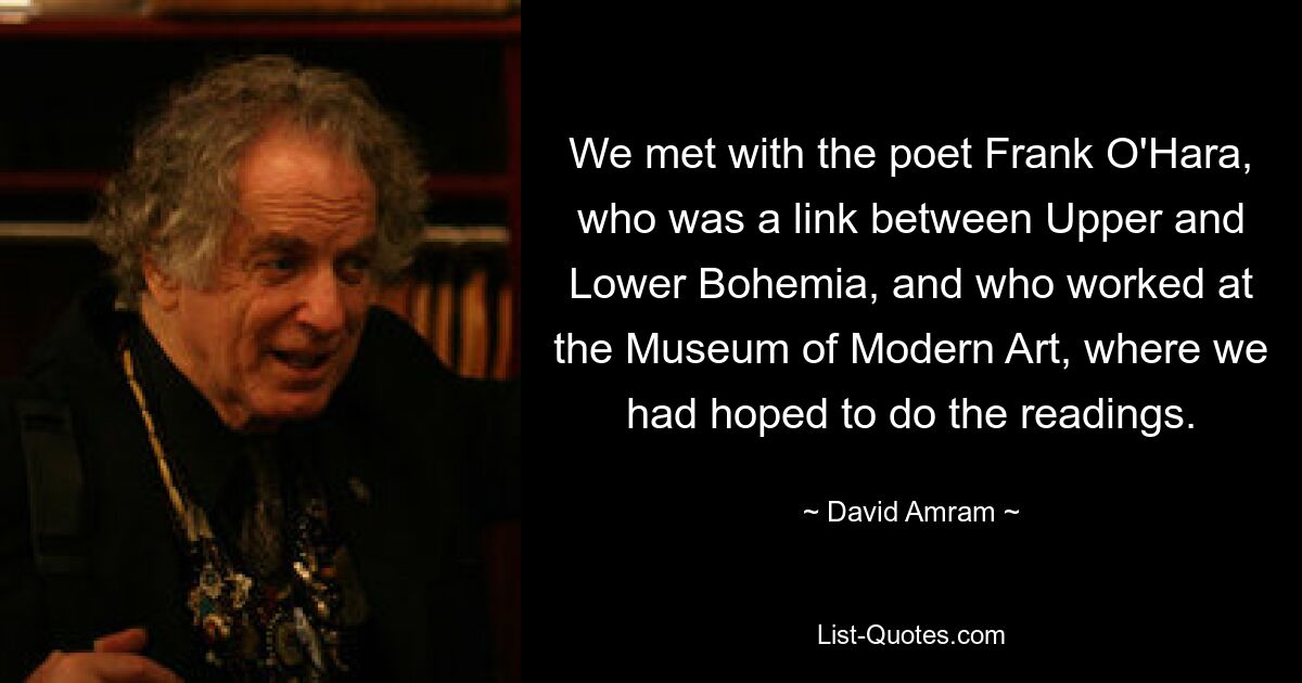 We met with the poet Frank O'Hara, who was a link between Upper and Lower Bohemia, and who worked at the Museum of Modern Art, where we had hoped to do the readings. — © David Amram