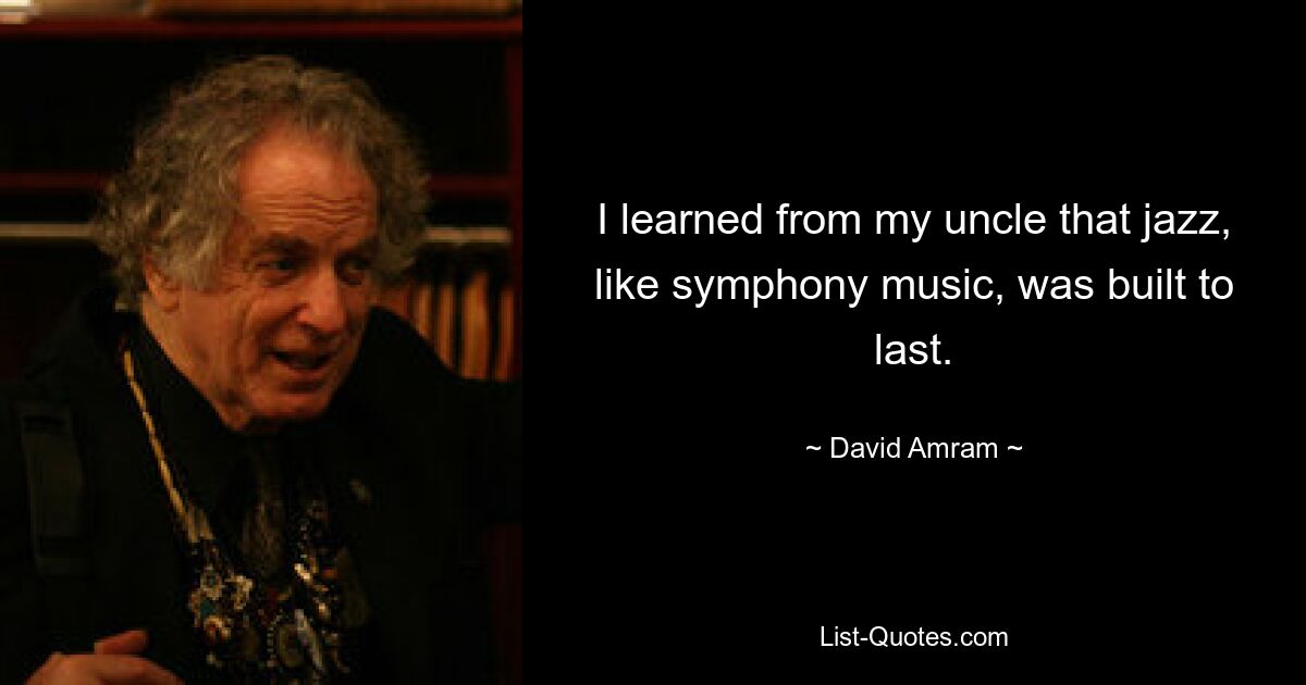 I learned from my uncle that jazz, like symphony music, was built to last. — © David Amram