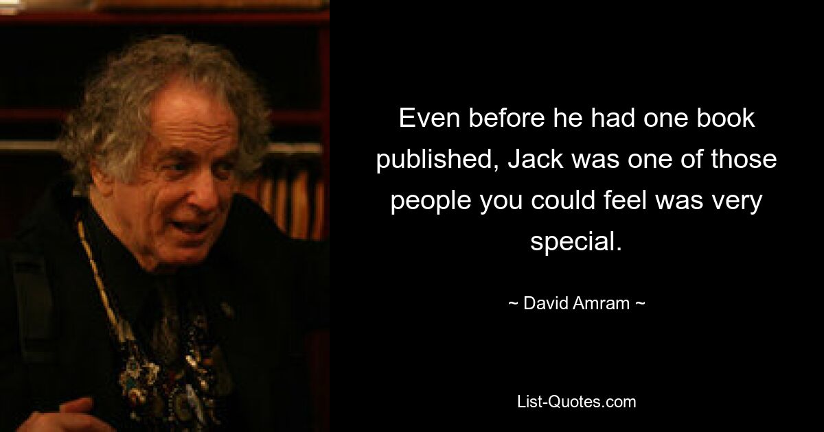 Even before he had one book published, Jack was one of those people you could feel was very special. — © David Amram