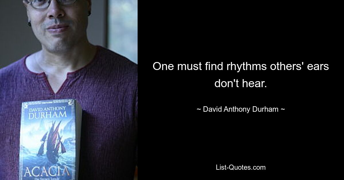 One must find rhythms others' ears don't hear. — © David Anthony Durham