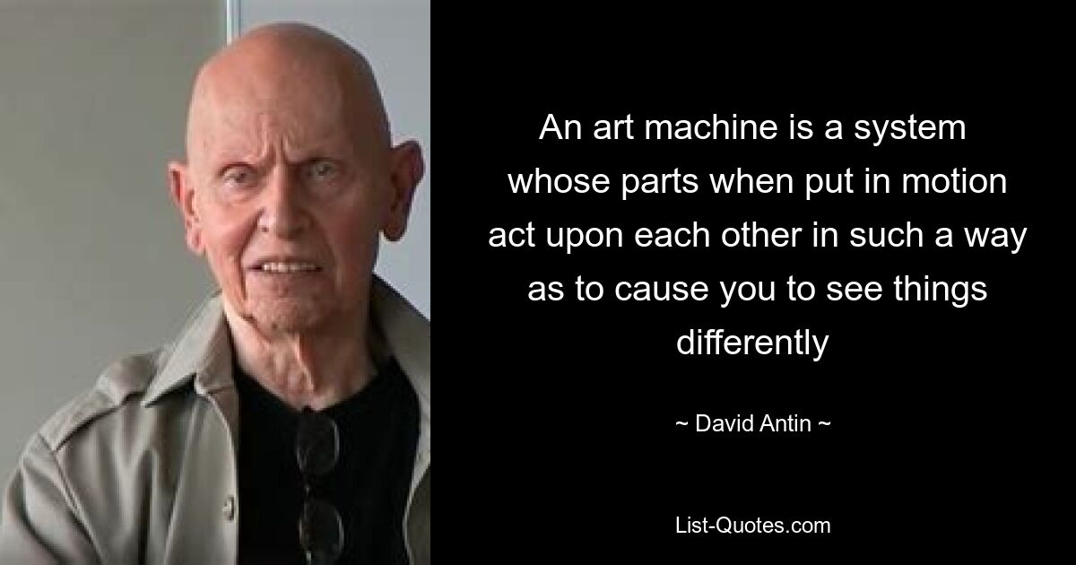 An art machine is a system
 whose parts when put in motion
 act upon each other in such a way
 as to cause you to see things differently — © David Antin