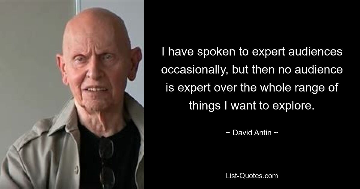 I have spoken to expert audiences occasionally, but then no audience is expert over the whole range of things I want to explore. — © David Antin